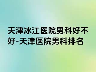 天津冰江医院男科好不好-天津医院男科排名