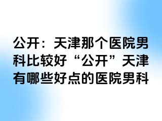 公开：天津那个医院男科比较好“公开”天津有哪些好点的医院男科