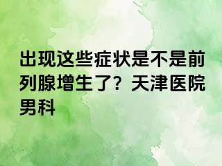 出现这些症状是不是前列腺增生了？天津医院男科