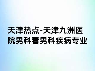 天津热点-天津九洲医院男科看男科疾病专业