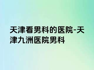 天津看男科的医院-天津九洲医院男科