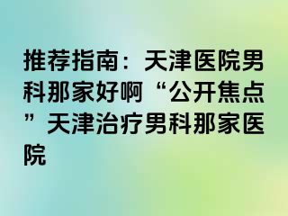 推荐指南：天津医院男科那家好啊“公开焦点”天津治疗男科那家医院