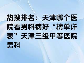 热搜排名：天津哪个医院看男科病好“榜单详表”天津三级甲等医院男科