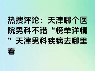 热搜评论：天津哪个医院男科不错“榜单详情”天津男科疾病去哪里看
