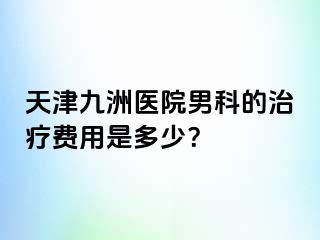 天津九洲医院男科的治疗费用是多少？