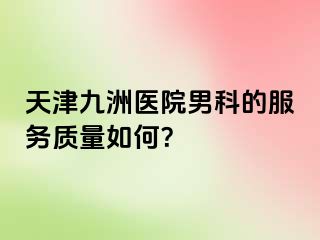 天津九洲医院男科的服务质量如何？