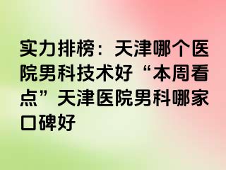 实力排榜：天津哪个医院男科技术好“本周看点”天津医院男科哪家口碑好