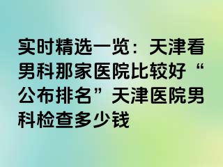 实时精选一览：天津看男科那家医院比较好“公布排名”天津医院男科检查多少钱