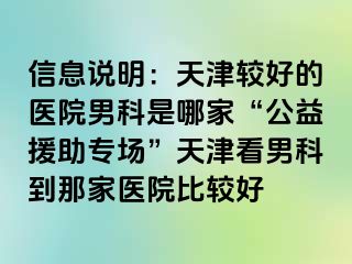 信息说明：天津较好的医院男科是哪家“公益援助专场”天津看男科到那家医院比较好