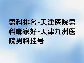 男科排名-天津医院男科哪家好-天津九洲医院男科挂号