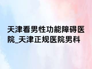 天津看男性功能障碍医院_天津正规医院男科
