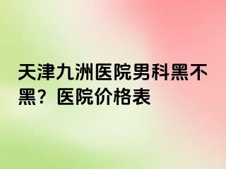 天津九洲医院男科黑不黑？医院价格表