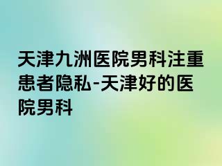 天津九洲医院男科注重患者隐私-天津好的医院男科