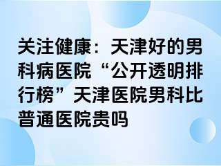 关注健康：天津好的男科病医院“公开透明排行榜”天津医院男科比普通医院贵吗