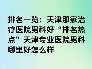 排名一览：天津那家治疗医院男科好“排名热点”天津专业医院男科哪里好怎么样