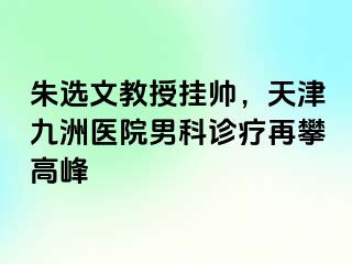 朱选文教授挂帅，天津九洲医院男科诊疗再攀高峰
