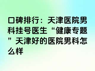 口碑排行：天津医院男科挂号医生“健康专题”天津好的医院男科怎么样