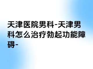 天津医院男科-天津男科怎么治疗勃起功能障碍-