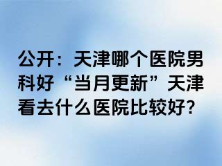 公开：天津哪个医院男科好“当月更新”天津看去什么医院比较好?