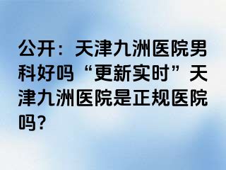 公开：天津九洲医院男科好吗“更新实时”天津九洲医院是正规医院吗?