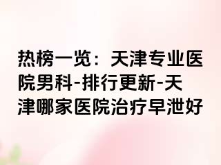 热榜一览：天津专业医院男科-排行更新-天津哪家医院治疗早泄好