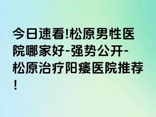 今日速看!松原男性医院哪家好-强势公开-松原治疗阳痿医院推荐！