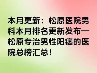 本月更新：松原医院男科本月排名更新发布—松原专治男性阳痿的医院总榜汇总！