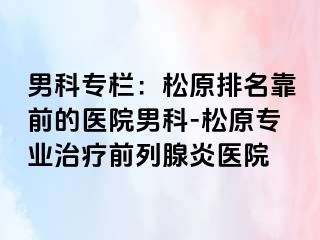 男科专栏：松原排名靠前的医院男科-松原专业治疗前列腺炎医院