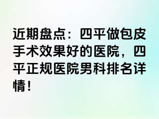 近期盘点：四平做包皮手术效果好的医院，四平正规医院男科排名详情！