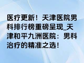 医疗更新！天津医院男科排行榜重磅呈现_天津和平九洲医院：男科治疗的精准之选！