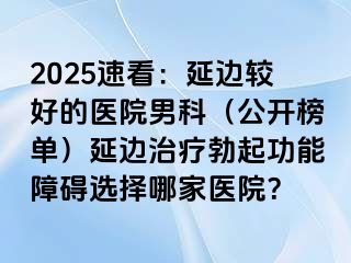 2025速看：延边较好的医院男科（公开榜单）延边治疗勃起功能障碍选择哪家医院？