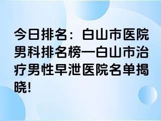 今日排名：白山市医院男科排名榜—白山市治疗男性早泄医院名单揭晓!