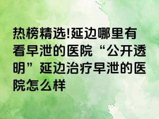 热榜精选!延边哪里有看早泄的医院“公开透明”延边治疗早泄的医院怎么样