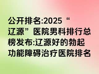 公开排名:2025“辽源”医院男科排行总榜发布:辽源好的勃起功能障碍治疗医院排名