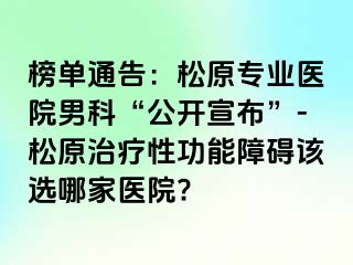 榜单通告：松原专业医院男科“公开宣布”-松原治疗性功能障碍该选哪家医院?