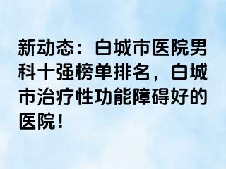 新动态：白城市医院男科十强榜单排名，白城市治疗性功能障碍好的医院！