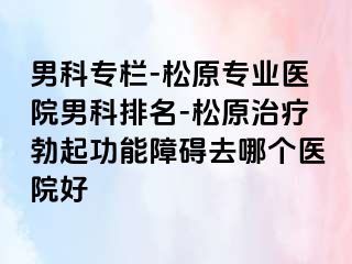 男科专栏-松原专业医院男科排名-松原治疗勃起功能障碍去哪个医院好