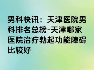 男科快讯：天津医院男科排名总榜-天津哪家医院治疗勃起功能障碍比较好