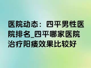 医院动态：四平男性医院排名_四平哪家医院治疗阳痿效果比较好
