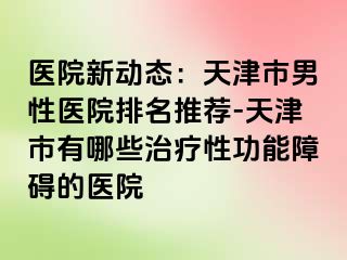 医院新动态：天津市男性医院排名推荐-天津市有哪些治疗性功能障碍的医院