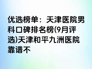 优选榜单：天津医院男科口碑排名榜(9月评选)天津和平九洲医院靠谱不