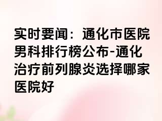 实时要闻：通化市医院男科排行榜公布-通化治疗前列腺炎选择哪家医院好
