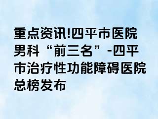 重点资讯!四平市医院男科“前三名”-四平市治疗性功能障碍医院总榜发布