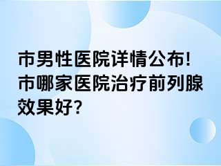 市男性医院详情公布!市哪家医院治疗前列腺效果好?