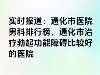 实时报道：通化市医院男科排行榜，通化市治疗勃起功能障碍比较好的医院