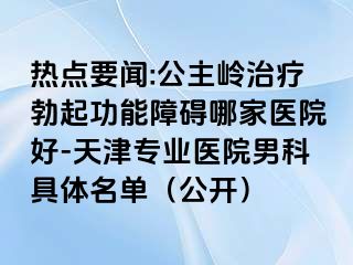 热点要闻:公主岭治疗勃起功能障碍哪家医院好-天津专业医院男科具体名单（公开）