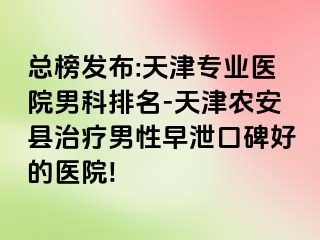 总榜发布:天津专业医院男科排名-天津农安县治疗男性早泄口碑好的医院!