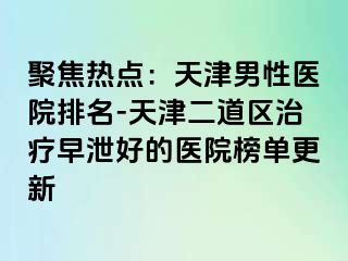 聚焦热点：天津男性医院排名-天津二道区治疗早泄好的医院榜单更新