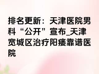 排名更新：天津医院男科“公开”宣布_天津宽城区治疗阳痿靠谱医院