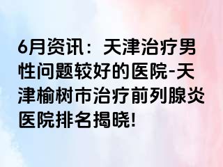 6月资讯：天津治疗男性问题较好的医院-天津榆树市治疗前列腺炎医院排名揭晓!